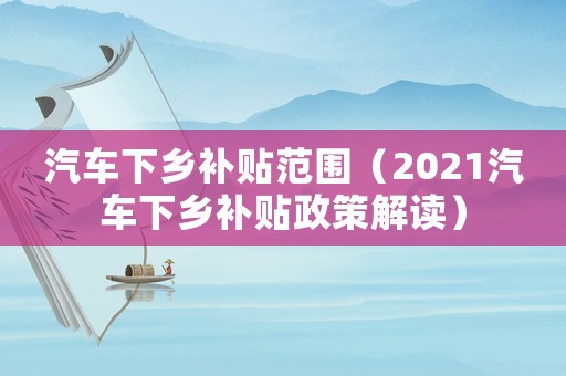 汽車下鄉(xiāng)補貼范圍（2021汽車下鄉(xiāng)補貼政策解讀）