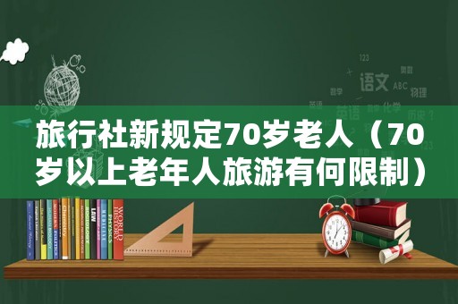 旅行社新規(guī)定70歲老人（70歲以上老年人旅游有何限制）