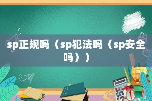 sp正規(guī)嗎（sp犯法嗎（sp安全嗎））