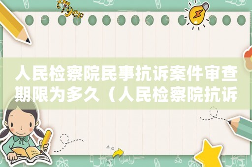 人民檢察院民事抗訴案件審查期限為多久（人民檢察院抗訴案件辦事規(guī)則）
