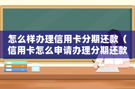 怎么樣辦理信用卡分期還款（信用卡怎么申請(qǐng)辦理分期還款業(yè)務(wù)）