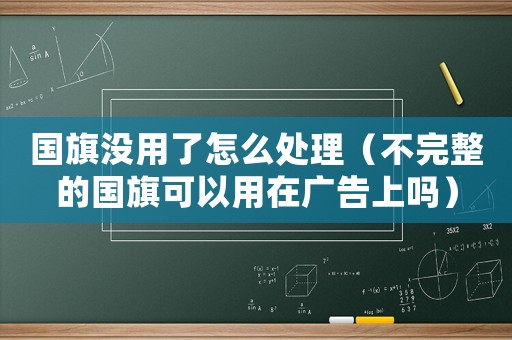 國旗沒用了怎么處理（不完整的國旗可以用在廣告上嗎）