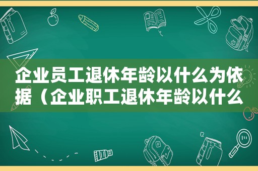 企業(yè)員工退休年齡以什么為依據(jù)（企業(yè)職工退休年齡以什么為準）