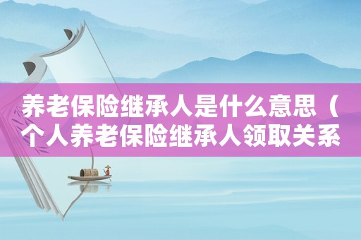 養(yǎng)老保險(xiǎn)繼承人是什么意思（個(gè)人養(yǎng)老保險(xiǎn)繼承人領(lǐng)取關(guān)系證明）