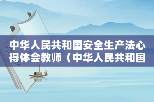 中華人民共和國安全生產(chǎn)法心得體會教師（中華人民共和國安全生產(chǎn)法心得體會）