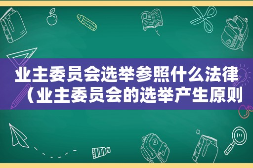 業(yè)主委員會(huì)選舉參照什么法律（業(yè)主委員會(huì)的選舉產(chǎn)生原則是什么）