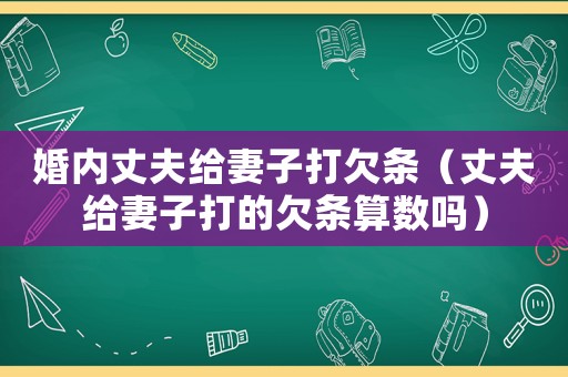 婚內(nèi)丈夫給妻子打欠條（丈夫給妻子打的欠條算數(shù)嗎）