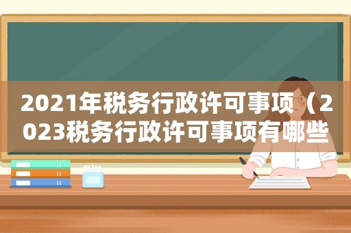 2021年稅務(wù)行政許可事項(xiàng)（2023稅務(wù)行政許可事項(xiàng)有哪些）