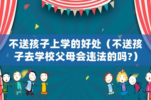 不送孩子上學的好處（不送孩子去學校父母會違法的嗎?）