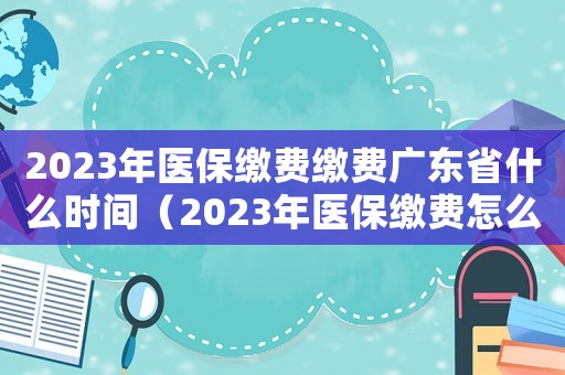 2023年醫(yī)保繳費繳費廣東省什么時間（2023年醫(yī)保繳費怎么繳）