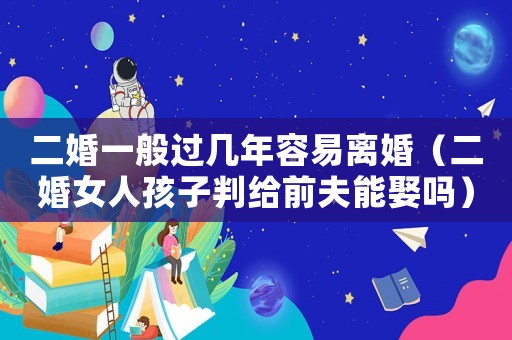 二婚一般過(guò)幾年容易離婚（二婚女人孩子判給前夫能娶嗎）