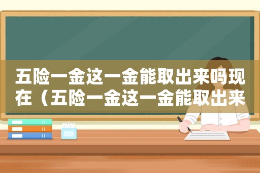 五險一金這一金能取出來嗎現(xiàn)在（五險一金這一金能取出來嗎?）