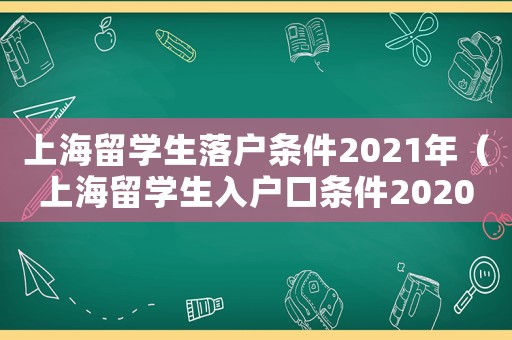 上海留學(xué)生落戶條件2021年（上海留學(xué)生入戶口條件2020）