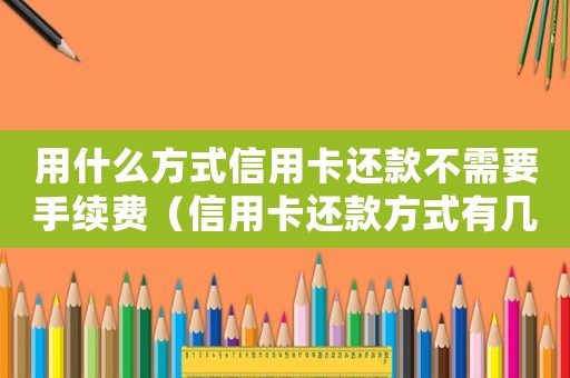 用什么方式信用卡還款不需要手續(xù)費(fèi)（信用卡還款方式有幾種不用收手續(xù)費(fèi)）
