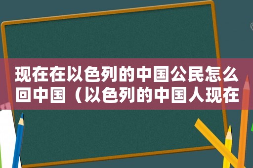 現(xiàn)在在以色列的中國(guó)公民怎么回中國(guó)（以色列的中國(guó)人現(xiàn)在能回國(guó)嗎）