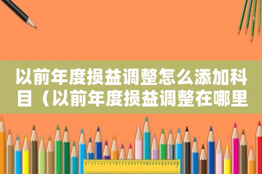 以前年度損益調(diào)整怎么添加科目（以前年度損益調(diào)整在哪里添加會(huì)計(jì)科目）
