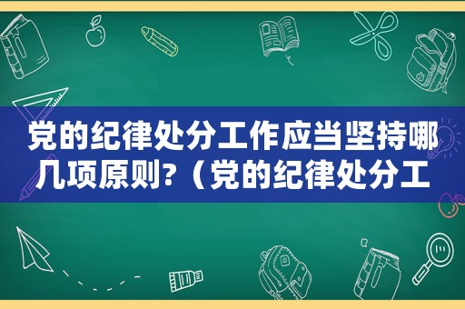 黨的紀(jì)律處分工作應(yīng)當(dāng)堅(jiān)持哪幾項(xiàng)原則?（黨的紀(jì)律處分工作應(yīng)當(dāng)遵循的原則有）