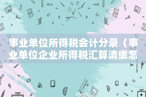 事業(yè)單位所得稅會計分錄（事業(yè)單位企業(yè)所得稅匯算清繳怎么做）
