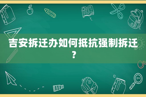 吉安拆遷辦如何抵抗強(qiáng)制拆遷？
