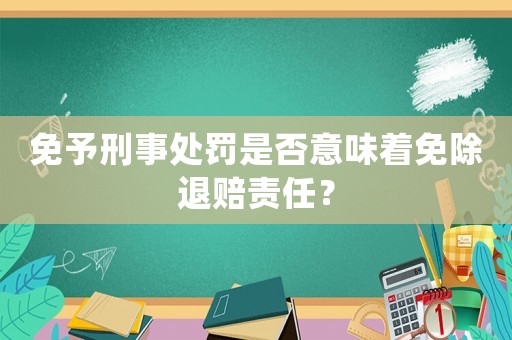 免予刑事處罰是否意味著免除退賠責(zé)任？