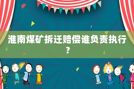 淮南煤礦拆遷賠償誰負(fù)責(zé)執(zhí)行？