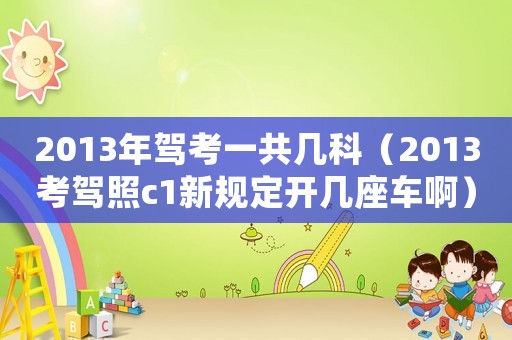 2013年駕考一共幾科（2013考駕照c1新規(guī)定開(kāi)幾座車(chē)啊）