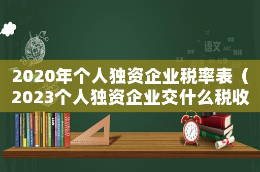 2020年個(gè)人獨(dú)資企業(yè)稅率表（2023個(gè)人獨(dú)資企業(yè)交什么稅收）