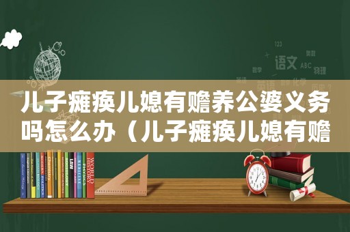 兒子癱瘓兒媳有贍養(yǎng)公婆義務嗎怎么辦（兒子癱瘓兒媳有贍養(yǎng)公婆義務嗎）