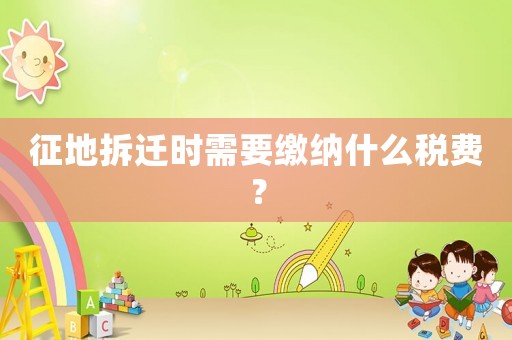 征地拆遷時需要繳納什么稅費？