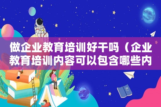 做企業(yè)教育培訓(xùn)好干嗎（企業(yè)教育培訓(xùn)內(nèi)容可以包含哪些內(nèi)容）