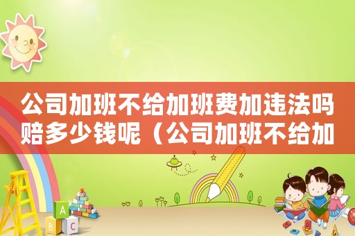 公司加班不給加班費(fèi)加違法嗎賠多少錢呢（公司加班不給加班費(fèi)加違法嗎賠多少錢）