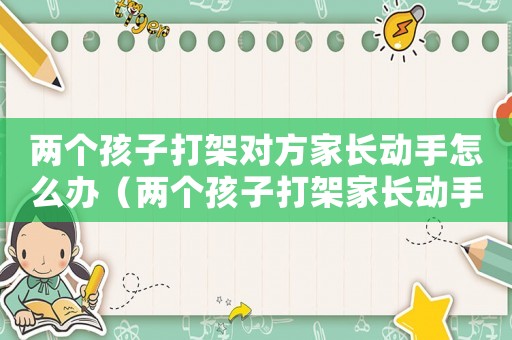 兩個孩子打架對方家長動手怎么辦（兩個孩子打架家長動手觸犯了什么法律）