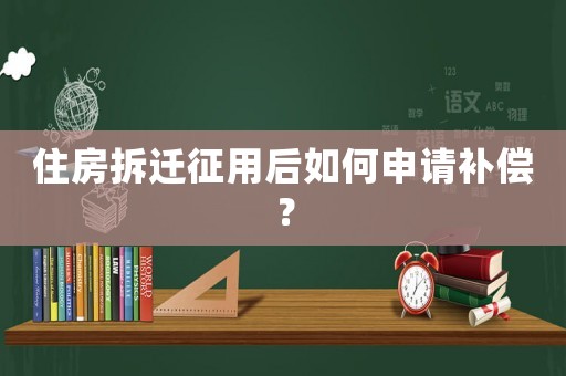 住房拆遷征用后如何申請補償？