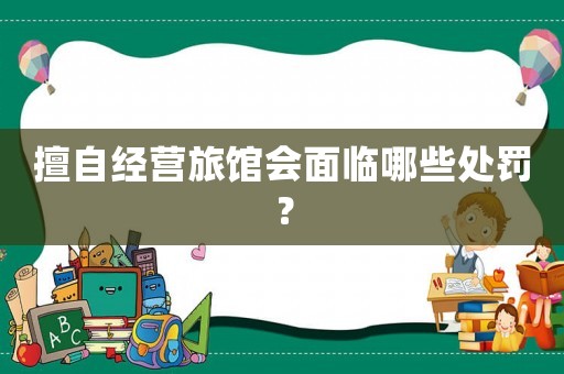 擅自經(jīng)營(yíng)旅館會(huì)面臨哪些處罰？