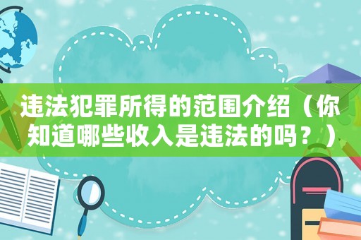 違法犯罪所得的范圍介紹（你知道哪些收入是違法的嗎？）