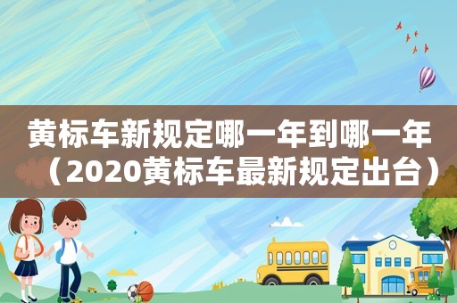 黃標車新規(guī)定哪一年到哪一年（2020黃標車最新規(guī)定出臺）