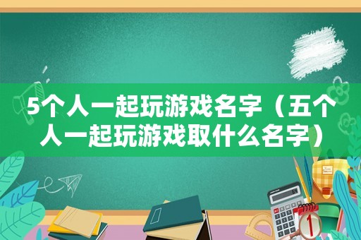 5個(gè)人一起玩游戲名字（五個(gè)人一起玩游戲取什么名字）