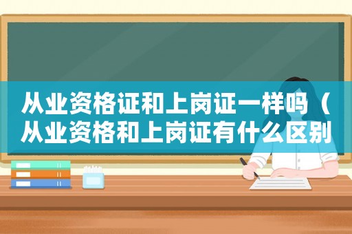 從業(yè)資格證和上崗證一樣嗎（從業(yè)資格和上崗證有什么區(qū)別）