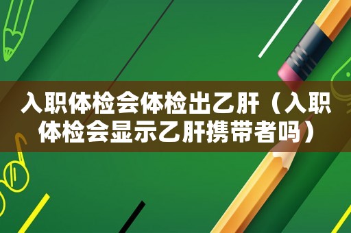 入職體檢會體檢出乙肝（入職體檢會顯示乙肝攜帶者嗎）