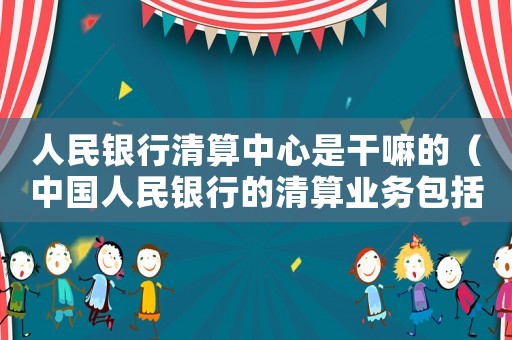 人民銀行清算中心是干嘛的（中國(guó)人民銀行的清算業(yè)務(wù)包括）