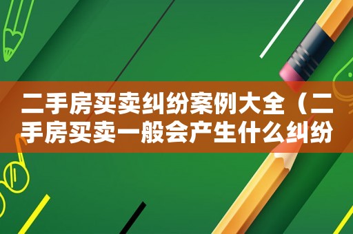 二手房買賣糾紛案例大全（二手房買賣一般會產(chǎn)生什么糾紛案例）