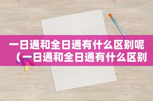 一日通和全日通有什么區(qū)別呢（一日通和全日通有什么區(qū)別）