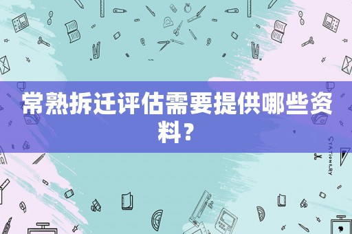 常熟拆遷評(píng)估需要提供哪些資料？