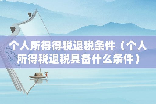 個人所得得稅退稅條件（個人所得稅退稅具備什么條件）