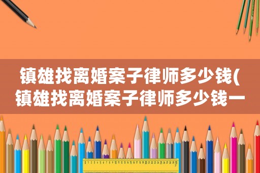 鎮(zhèn)雄找離婚案子律師多少錢(鎮(zhèn)雄找離婚案子律師多少錢一個(gè)月)