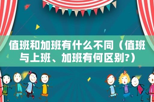 值班和加班有什么不同（值班與上班、加班有何區(qū)別?）