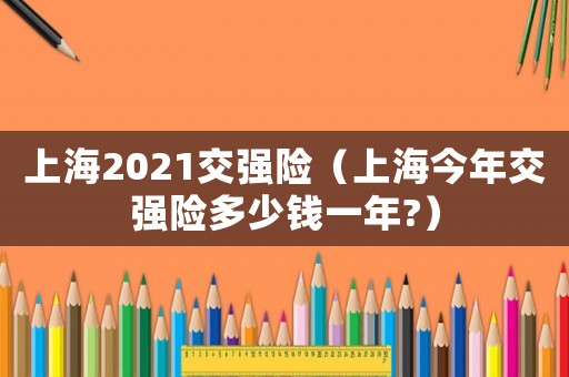 上海2021交強(qiáng)險(xiǎn)（上海今年交強(qiáng)險(xiǎn)多少錢(qián)一年?）
