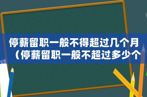 停薪留職一般不得超過幾個月（停薪留職一般不超過多少個月不能辭退）