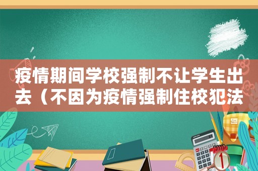 疫情期間學(xué)校強制不讓學(xué)生出去（不因為疫情強制住校犯法嗎為什么）