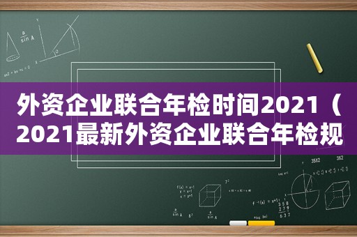 外資企業(yè)聯(lián)合年檢時間2021（2021最新外資企業(yè)聯(lián)合年檢規(guī)定）